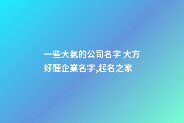 一些大氣的公司名字 大方好聽企業名字,起名之家-第1張-公司起名-玄機派
